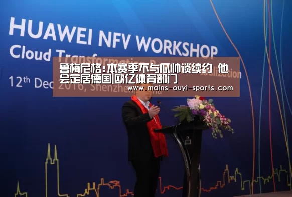 鲁梅尼格:本赛季不与瓜帅谈续约 他会定居德国|欧亿体育部门(图4) 欧亿体育团队