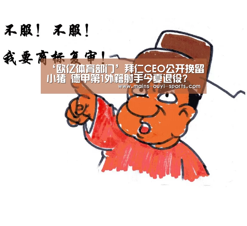 ‘欧亿体育部门’拜仁CEO公开挽留小猪 德甲第1外籍射手今夏退役?(图1) 欧亿体育部门
