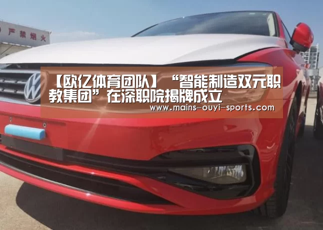 【欧亿体育团队】“智能制造双元职教集团”在深职院揭牌成立(图3) 欧亿体育