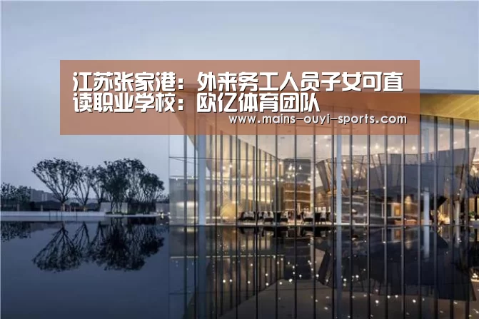 江苏张家港:外来务工人员子女可直读职业学校:欧亿体育团队(图4) 欧亿体育部门