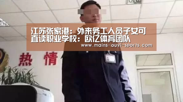 江苏张家港:外来务工人员子女可直读职业学校:欧亿体育团队(图3) 欧亿体育官网