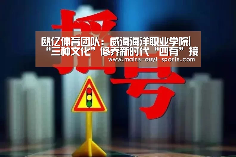 欧亿体育团队:威海海洋职业学院|“三种文化”修养新时代“四有”接棒人(图1) 欧亿体育公司