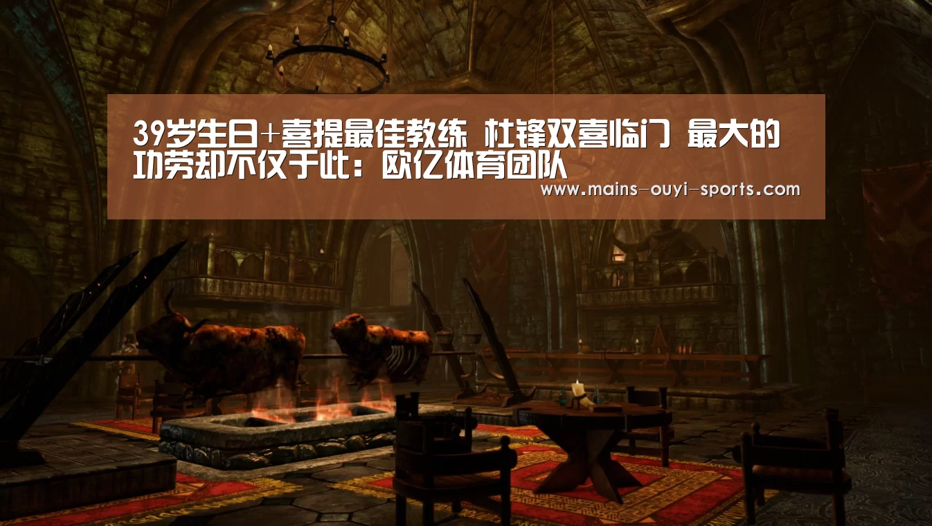 39岁生日+喜提最佳教练 杜锋双喜临门 最大的功劳却不仅于此:欧亿体育团队(图4) 欧亿体育官网